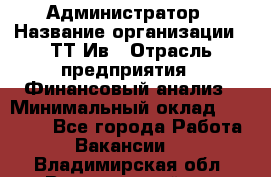 Администратор › Название организации ­ ТТ-Ив › Отрасль предприятия ­ Финансовый анализ › Минимальный оклад ­ 20 000 - Все города Работа » Вакансии   . Владимирская обл.,Вязниковский р-н